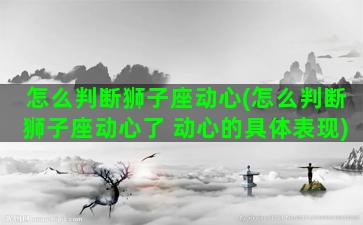 怎么判断狮子座动心(怎么判断狮子座动心了 动心的具体表现)